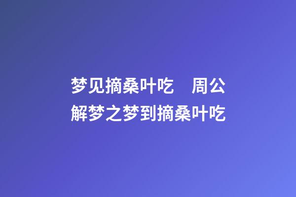 梦见摘桑叶吃　周公解梦之梦到摘桑叶吃